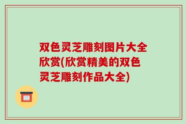 双色灵芝雕刻图片大全欣赏(欣赏精美的双色灵芝雕刻作品大全)-第1张图片-破壁灵芝孢子粉研究指南