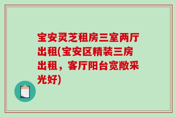 宝安灵芝租房三室两厅出租(宝安区精装三房出租，客厅阳台宽敞采光好)-第1张图片-破壁灵芝孢子粉研究指南