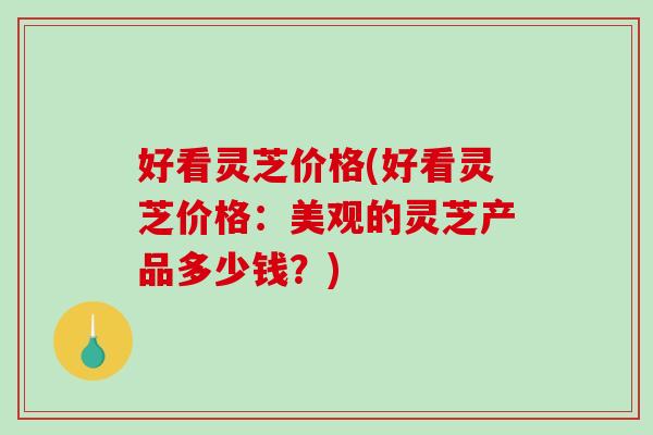 好看灵芝价格(好看灵芝价格：美观的灵芝产品多少钱？)-第1张图片-破壁灵芝孢子粉研究指南