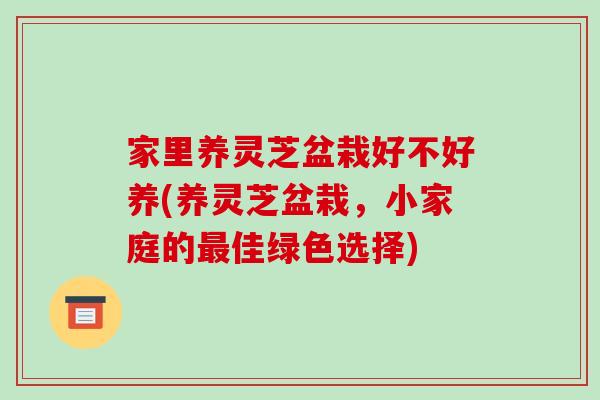 家里养灵芝盆栽好不好养(养灵芝盆栽，小家庭的最佳绿色选择)-第1张图片-破壁灵芝孢子粉研究指南