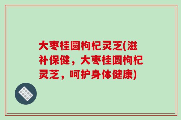 大枣桂圆枸杞灵芝(滋补保健，大枣桂圆枸杞灵芝，呵护身体健康)-第1张图片-破壁灵芝孢子粉研究指南