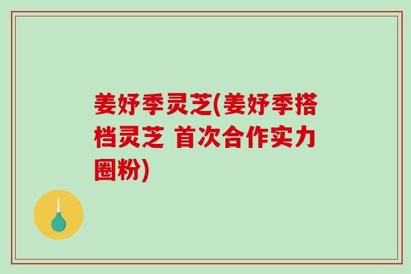 姜妤季灵芝(姜妤季搭档灵芝 首次合作实力圈粉)-第1张图片-破壁灵芝孢子粉研究指南