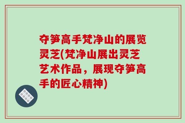 夺笋高手梵净山的展览灵芝(梵净山展出灵芝艺术作品,展现夺笋高手的匠心精神)-第1张图片-破壁灵芝孢子粉研究指南 夺笋高手梵净山的展览灵芝(梵净山展出灵芝艺术作品,展现夺笋高手的匠心精神)-第1张图片-破壁灵芝孢子粉研究指南