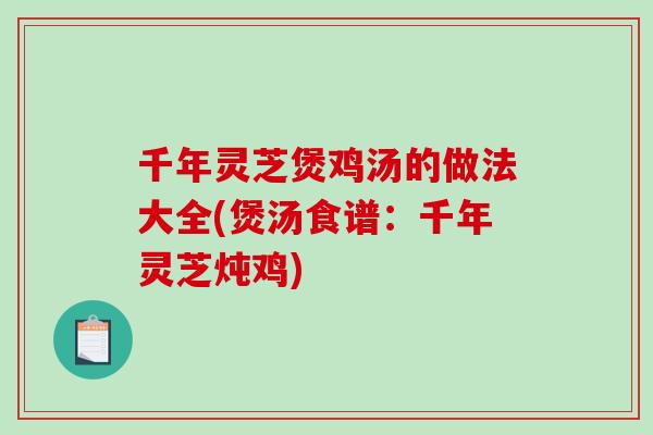 千年灵芝煲鸡汤的做法大全(煲汤食谱：千年灵芝炖鸡)-第1张图片-破壁灵芝孢子粉研究指南