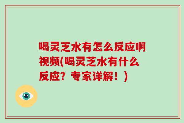 喝灵芝水有怎么反应啊视频(喝灵芝水有什么反应？专家详解！)-第1张图片-破壁灵芝孢子粉研究指南