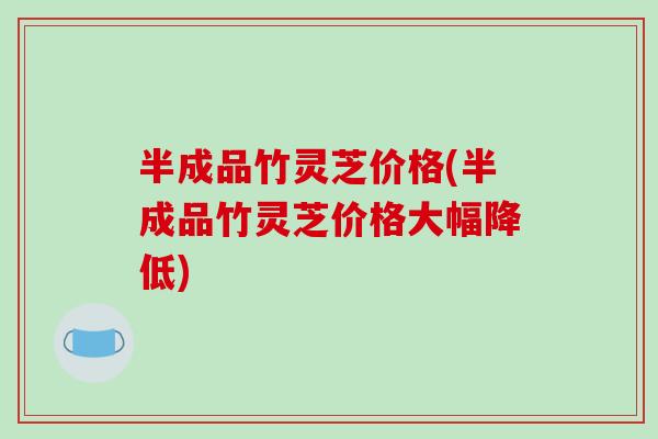 半成品竹灵芝价格(半成品竹灵芝价格大幅降低)-第1张图片-破壁灵芝孢子粉研究指南