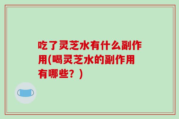 吃了灵芝水有什么副作用(喝灵芝水的副作用有哪些？)-第1张图片-破壁灵芝孢子粉研究指南