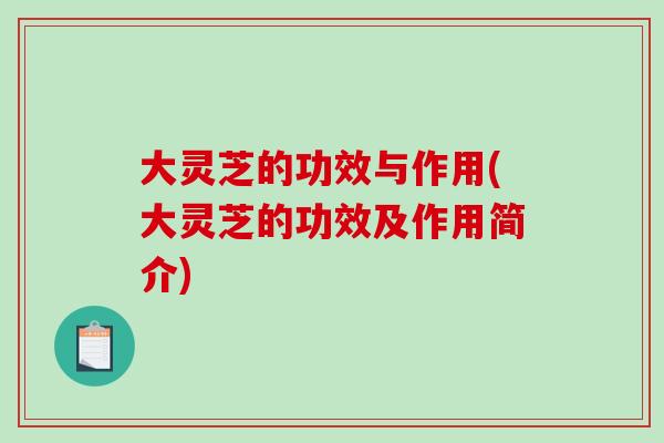 大灵芝的功效与作用(大灵芝的功效及作用简介)-第1张图片-破壁灵芝孢子粉研究指南