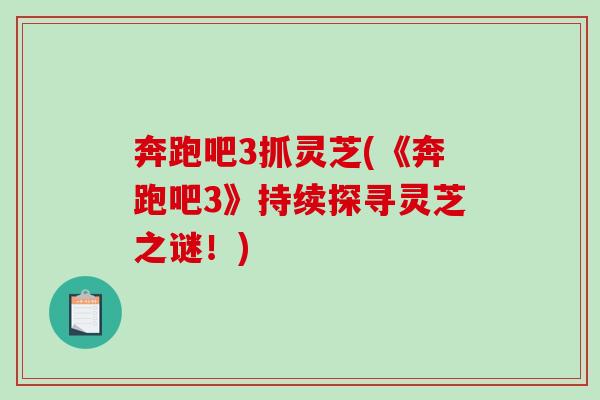 奔跑吧3抓灵芝(《奔跑吧3》持续探寻灵芝之谜！)-第1张图片-破壁灵芝孢子粉研究指南