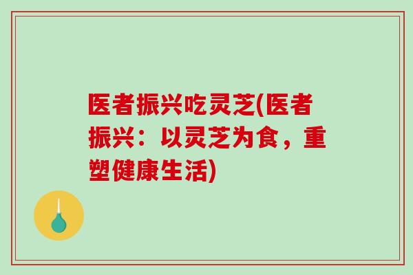 医者振兴吃灵芝(医者振兴：以灵芝为食，重塑健康生活)-第1张图片-破壁灵芝孢子粉研究指南