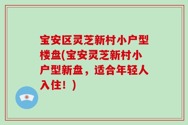宝安区灵芝新村小户型楼盘(宝安灵芝新村小户型新盘，适合年轻人入住！)-第1张图片-破壁灵芝孢子粉研究指南
