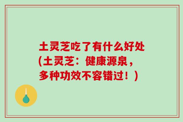 土灵芝吃了有什么好处(土灵芝：健康源泉，多种功效不容错过！)-第1张图片-破壁灵芝孢子粉研究指南