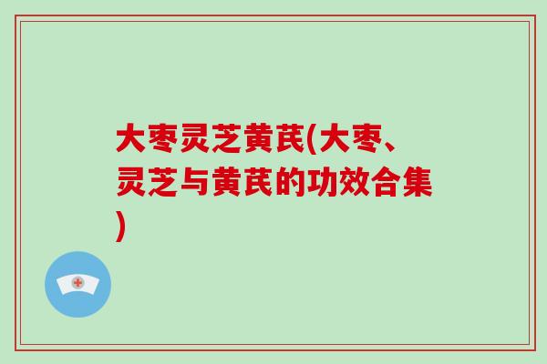 大枣灵芝黄芪(大枣、灵芝与黄芪的功效合集)-第1张图片-破壁灵芝孢子粉研究指南