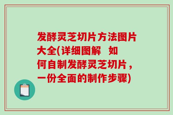 发酵灵芝切片方法图片大全(详细图解  如何自制发酵灵芝切片，一份全面的制作步骤)-第1张图片-破壁灵芝孢子粉研究指南