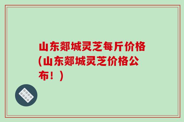 山东郯城灵芝每斤价格(山东郯城灵芝价格公布！)-第1张图片-破壁灵芝孢子粉研究指南