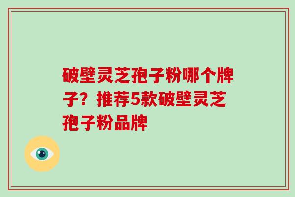 破壁灵芝孢子粉哪个牌子？推荐5款破壁灵芝孢子粉品牌-第1张图片-破壁灵芝孢子粉研究指南