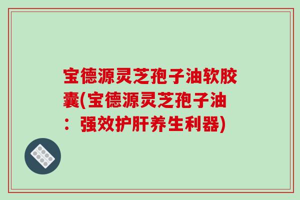 宝德源灵芝孢子油软胶囊(宝德源灵芝孢子油：强效护肝养生利器)-第1张图片-破壁灵芝孢子粉研究指南