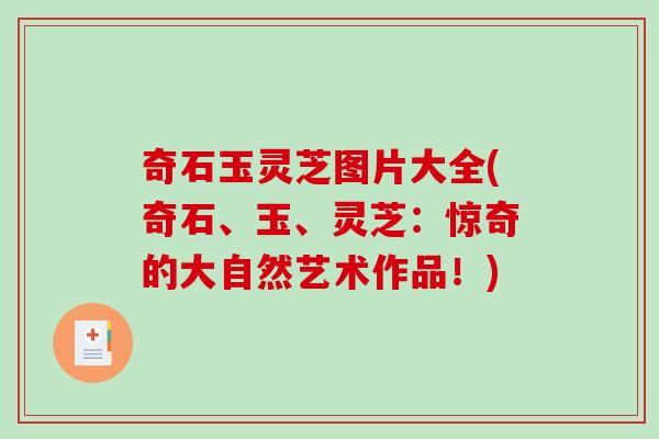 奇石玉灵芝图片大全(奇石、玉、灵芝：惊奇的大自然艺术作品！)-第1张图片-破壁灵芝孢子粉研究指南