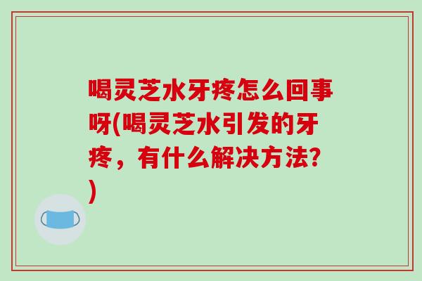 喝灵芝水牙疼怎么回事呀(喝灵芝水引发的牙疼，有什么解决方法？)-第1张图片-破壁灵芝孢子粉研究指南