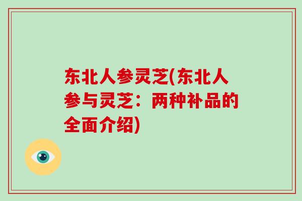 东北人参灵芝(东北人参与灵芝：两种补品的全面介绍)-第1张图片-破壁灵芝孢子粉研究指南