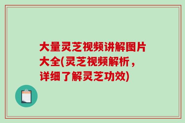 大量灵芝视频讲解图片大全(灵芝视频解析，详细了解灵芝功效)-第1张图片-破壁灵芝孢子粉研究指南