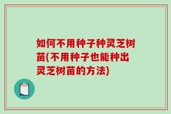 如何不用种子种灵芝树苗(不用种子也能种出灵芝树苗的方法)-第1张图片-破壁灵芝孢子粉研究指南