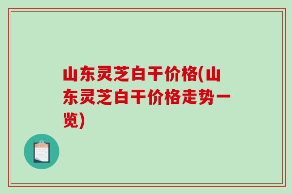 山东灵芝白干价格(山东灵芝白干价格走势一览)-第1张图片-破壁灵芝孢子粉研究指南