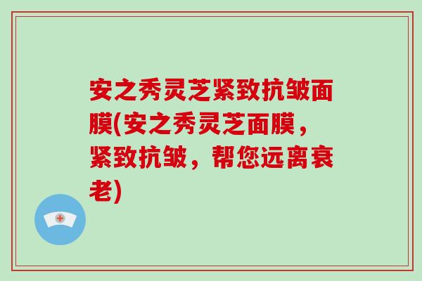 安之秀灵芝紧致抗皱面膜(安之秀灵芝面膜，紧致抗皱，帮您远离衰老)-第1张图片-破壁灵芝孢子粉研究指南