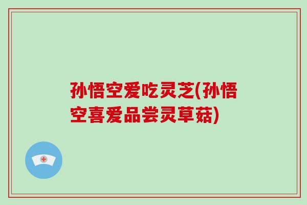 孙悟空爱吃灵芝(孙悟空喜爱品尝灵草菇)-第1张图片-破壁灵芝孢子粉研究指南