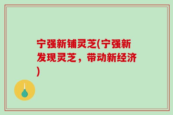 宁强新铺灵芝(宁强新发现灵芝，带动新经济)-第1张图片-破壁灵芝孢子粉研究指南