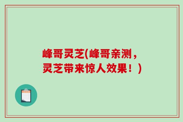 峰哥灵芝(峰哥亲测，灵芝带来惊人效果！)-第1张图片-破壁灵芝孢子粉研究指南