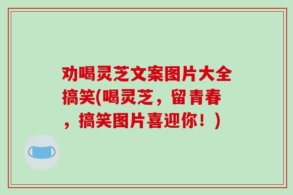 劝喝灵芝文案图片大全搞笑(喝灵芝，留青春，搞笑图片喜迎你！)-第1张图片-破壁灵芝孢子粉研究指南