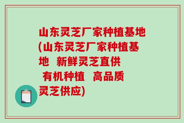 山东灵芝厂家种植基地(山东灵芝厂家种植基地  新鲜灵芝直供  有机种植  高品质灵芝供应)-第1张图片-破壁灵芝孢子粉研究指南