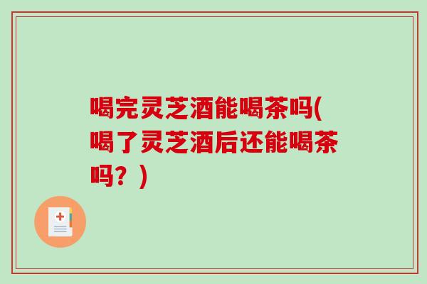 喝完灵芝酒能喝茶吗(喝了灵芝酒后还能喝茶吗？)-第1张图片-破壁灵芝孢子粉研究指南