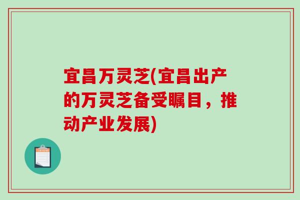 宜昌万灵芝(宜昌出产的万灵芝备受瞩目，推动产业发展)-第1张图片-破壁灵芝孢子粉研究指南