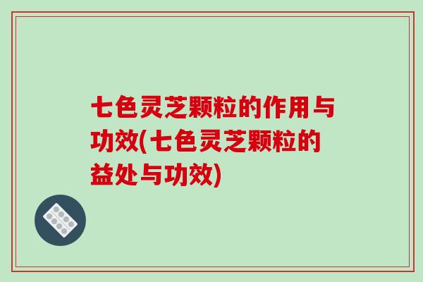 七色灵芝颗粒的作用与功效(七色灵芝颗粒的益处与功效)-第1张图片-破壁灵芝孢子粉研究指南