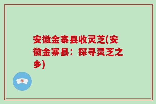 安徽金寨县收灵芝(安徽金寨县：探寻灵芝之乡)-第1张图片-破壁灵芝孢子粉研究指南