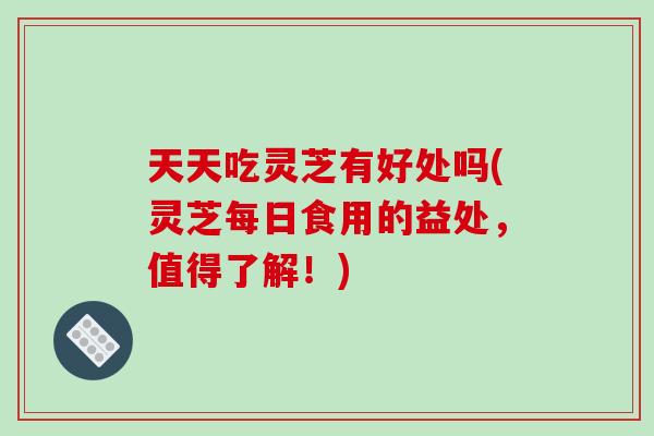 天天吃灵芝有好处吗(灵芝每日食用的益处，值得了解！)-第1张图片-破壁灵芝孢子粉研究指南