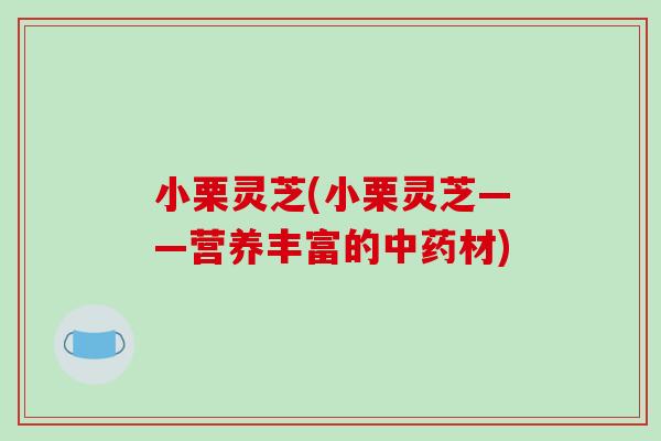 小栗灵芝(小栗灵芝——营养丰富的中药材)-第1张图片-破壁灵芝孢子粉研究指南