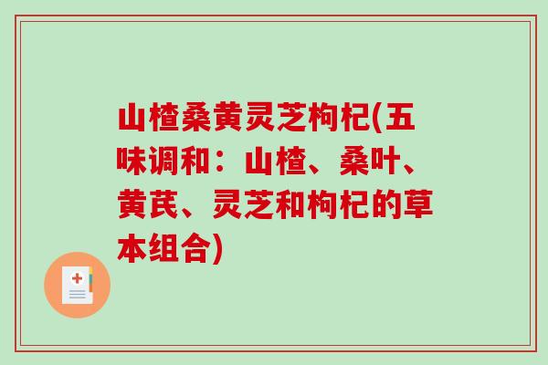 山楂桑黄灵芝枸杞(五味调和：山楂、桑叶、黄芪、灵芝和枸杞的草本组合)-第1张图片-破壁灵芝孢子粉研究指南