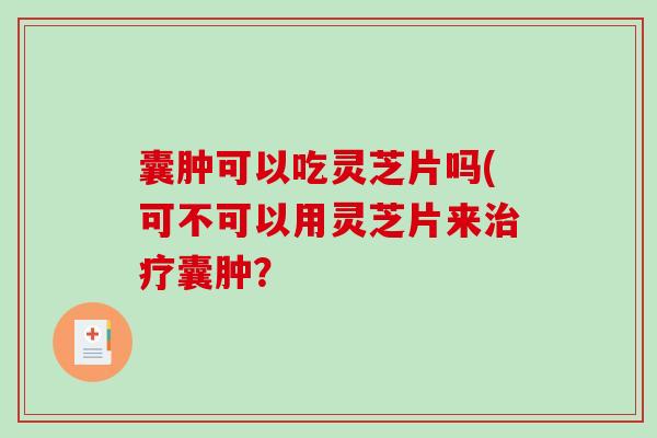 囊肿可以吃灵芝片吗(可不可以用灵芝片来治疗囊肿？-第1张图片-破壁灵芝孢子粉研究指南