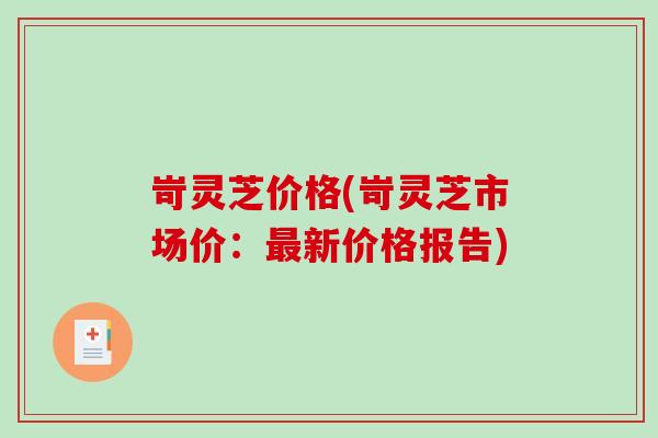 岢灵芝价格(岢灵芝市场价：最新价格报告)-第1张图片-破壁灵芝孢子粉研究指南