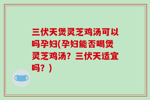 三伏天煲灵芝鸡汤可以吗孕妇(孕妇能否喝煲灵芝鸡汤？三伏天适宜吗？)-第1张图片-破壁灵芝孢子粉研究指南