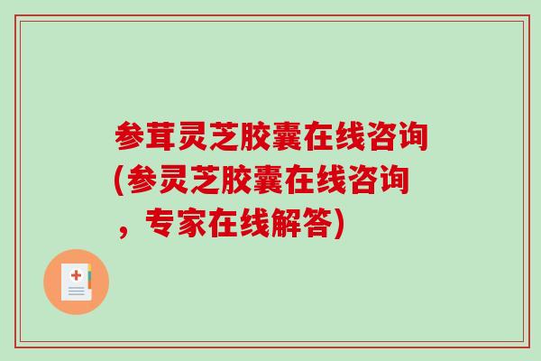 参茸灵芝胶囊在线咨询(参灵芝胶囊在线咨询，专家在线解答)-第1张图片-破壁灵芝孢子粉研究指南