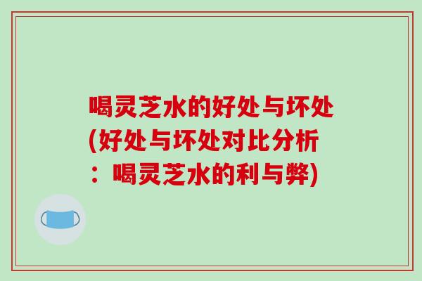 喝灵芝水的好处与坏处(好处与坏处对比分析：喝灵芝水的利与弊)-第1张图片-破壁灵芝孢子粉研究指南