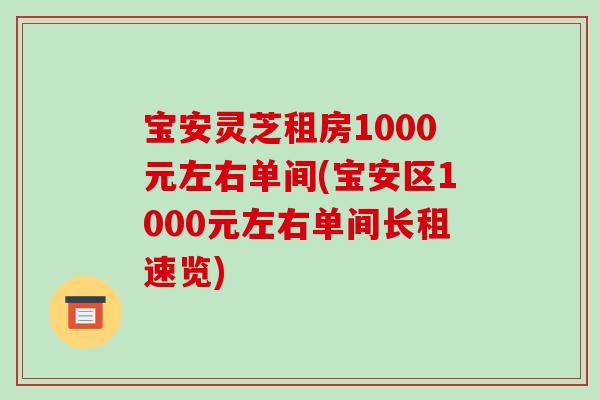 宝安灵芝租房1000元左右单间(宝安区1000元左右单间长租速览)-第1张图片-破壁灵芝孢子粉研究指南