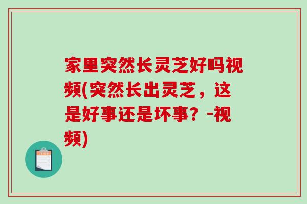 家里突然长灵芝好吗视频(突然长出灵芝，这是好事还是坏事？-视频)-第1张图片-破壁灵芝孢子粉研究指南