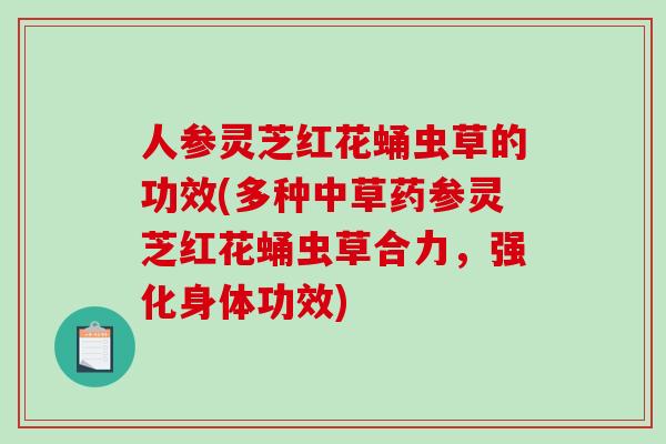 人参灵芝红花蛹虫草的功效(多种中草药参灵芝红花蛹虫草合力，强化身体功效)-第1张图片-破壁灵芝孢子粉研究指南