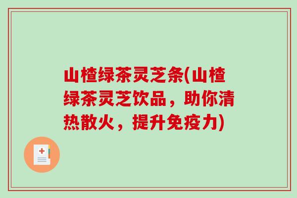 山楂绿茶灵芝条(山楂绿茶灵芝饮品，助你清热散火，提升免疫力)-第1张图片-破壁灵芝孢子粉研究指南