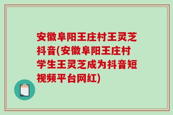 安徽阜阳王庄村王灵芝抖音(安徽阜阳王庄村学生王灵芝成为抖音短视频平台网红)-第1张图片-破壁灵芝孢子粉研究指南